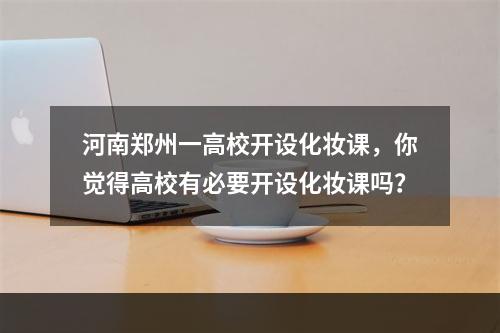 河南郑州一高校开设化妆课，你觉得高校有必要开设化妆课吗？