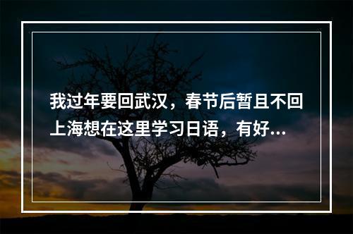 我过年要回武汉，春节后暂且不回上海想在这里学习日语，有好的日语培训班吗？是托就不要跟了