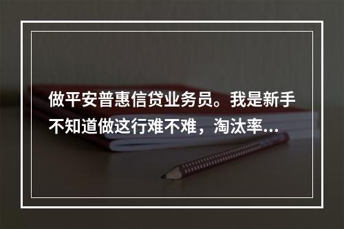 做平安普惠信贷业务员。我是新手不知道做这行难不难，淘汰率如何？