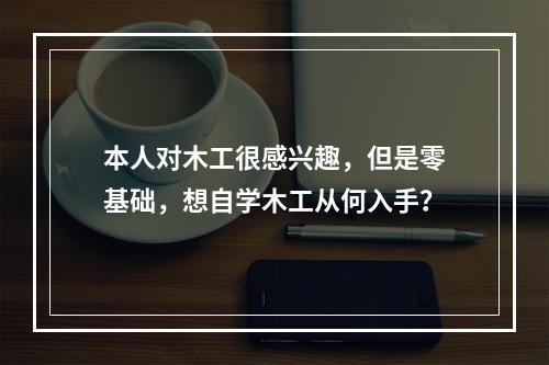 本人对木工很感兴趣，但是零基础，想自学木工从何入手？