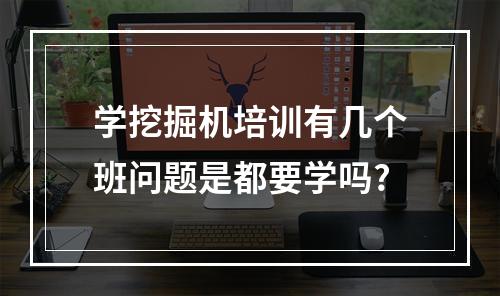 学挖掘机培训有几个班问题是都要学吗?