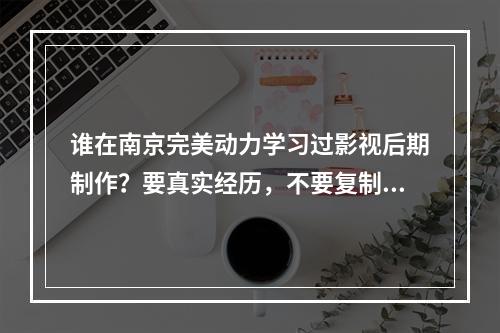 谁在南京完美动力学习过影视后期制作？要真实经历，不要复制网上的，都看过了！