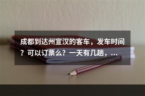 成都到达州宣汉的客车，发车时间？可以订票么？一天有几趟，分别是？要坐多久？急！！！