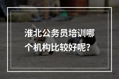 淮北公务员培训哪个机构比较好呢？