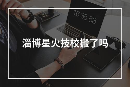 淄博星火技校搬了吗