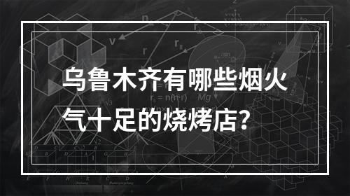 乌鲁木齐有哪些烟火气十足的烧烤店？