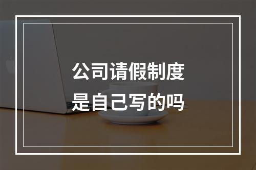 公司请假制度是自己写的吗