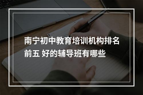 南宁初中教育培训机构排名前五 好的辅导班有哪些