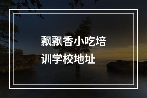 飘飘香小吃培训学校地址