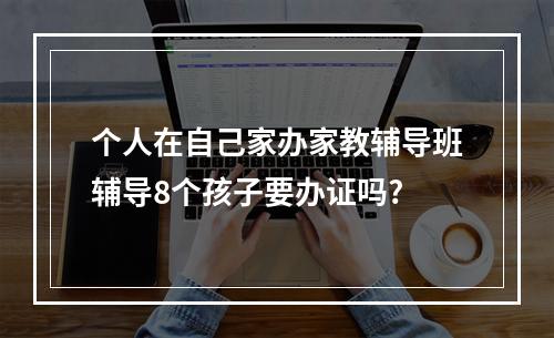 个人在自己家办家教辅导班辅导8个孩子要办证吗?