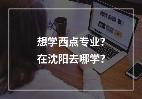 想学西点专业？在沈阳去哪学？