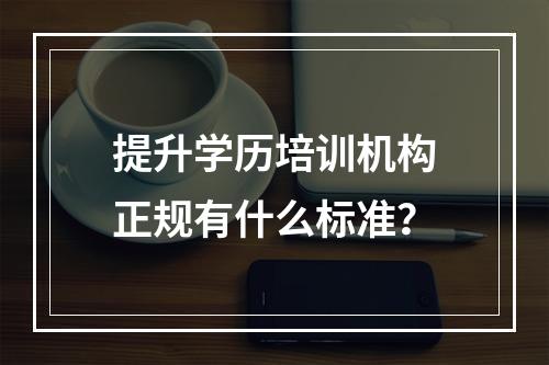 提升学历培训机构正规有什么标准？