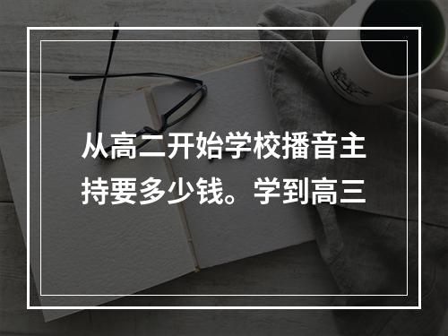 从高二开始学校播音主持要多少钱。学到高三