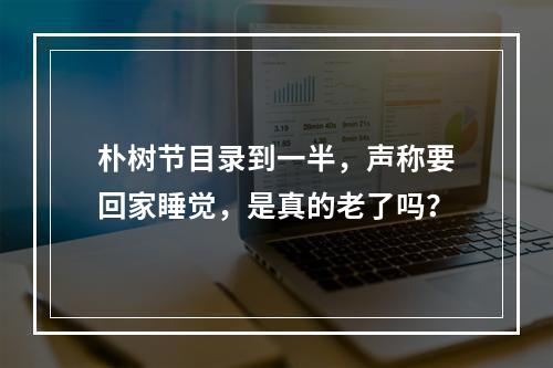 朴树节目录到一半，声称要回家睡觉，是真的老了吗？