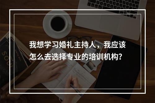 我想学习婚礼主持人，我应该怎么去选择专业的培训机构？