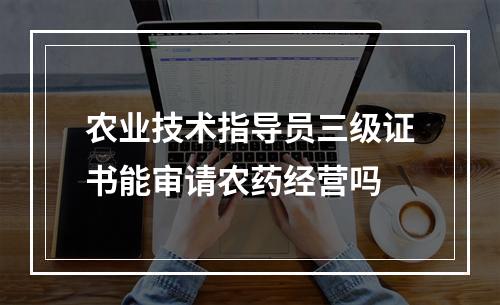 农业技术指导员三级证书能审请农药经营吗