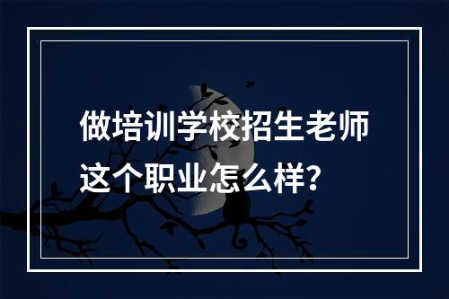 做培训学校招生老师这个职业怎么样？