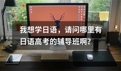 我想学日语，请问哪里有日语高考的辅导班啊？