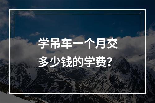 学吊车一个月交多少钱的学费？