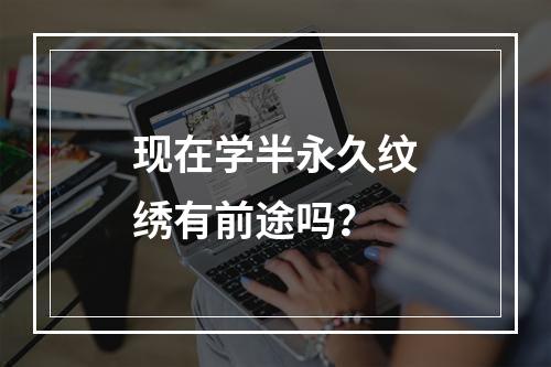 现在学半永久纹绣有前途吗？