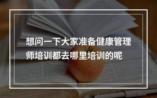 想问一下大家准备健康管理师培训都去哪里培训的呢