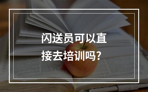 闪送员可以直接去培训吗?