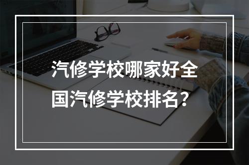 汽修学校哪家好全国汽修学校排名？