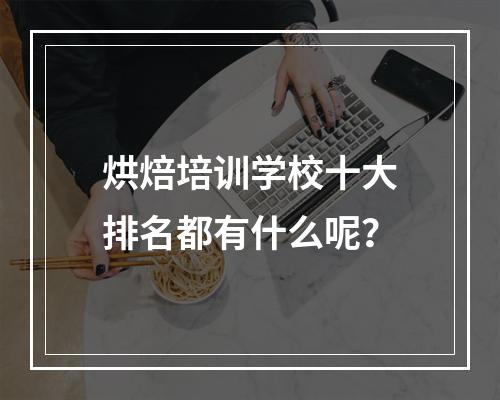 烘焙培训学校十大排名都有什么呢？