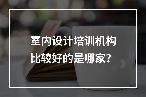 室内设计培训机构比较好的是哪家？