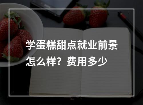 学蛋糕甜点就业前景怎么样？费用多少