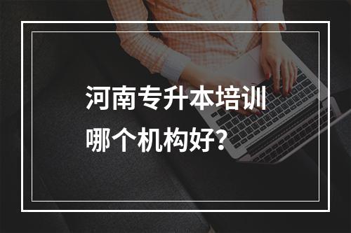 河南专升本培训哪个机构好？