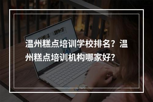 温州糕点培训学校排名？温州糕点培训机构哪家好？