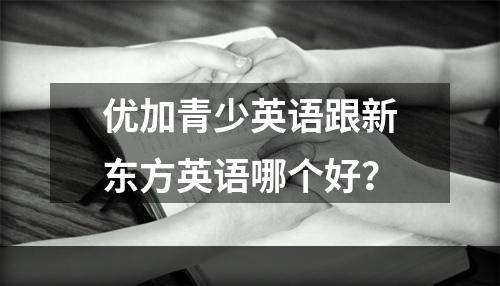 优加青少英语跟新东方英语哪个好？