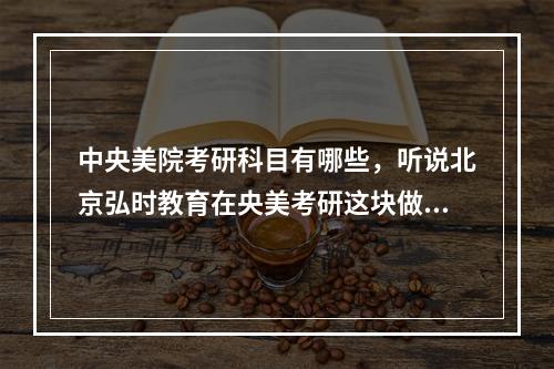 中央美院考研科目有哪些，听说北京弘时教育在央美考研这块做的很好，有没有去过的？