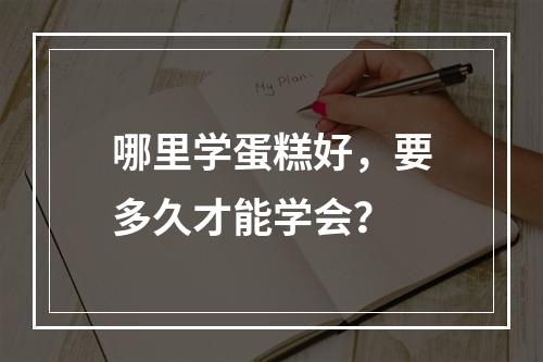 哪里学蛋糕好，要多久才能学会？