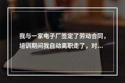 我与一家电子厂签定了劳动合同，培训期间我自动离职走了，对我有什么影响？