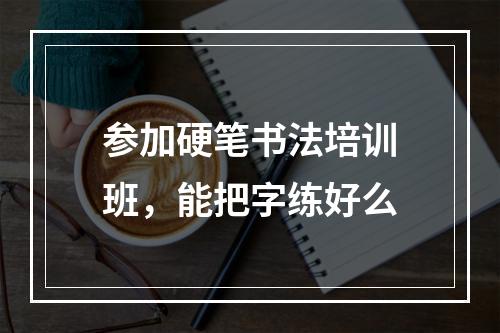 参加硬笔书法培训班，能把字练好么