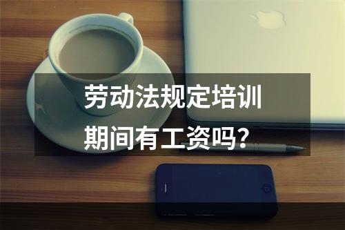 劳动法规定培训期间有工资吗？