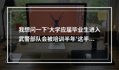 我想问一下'大学应届毕业生进入武警部队会被培训半年'这半年是全封闭吗