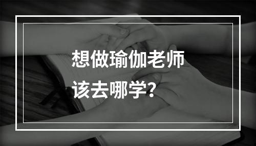 想做瑜伽老师该去哪学？