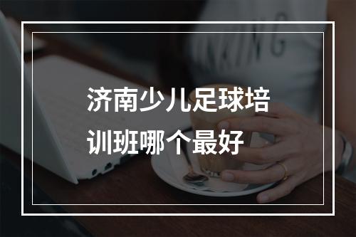 济南少儿足球培训班哪个最好