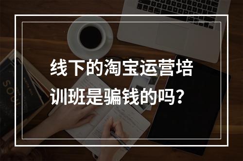 线下的淘宝运营培训班是骗钱的吗？