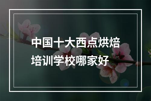 中国十大西点烘焙培训学校哪家好