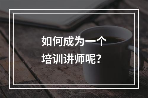 如何成为一个培训讲师呢？