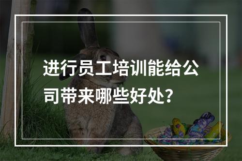 进行员工培训能给公司带来哪些好处？