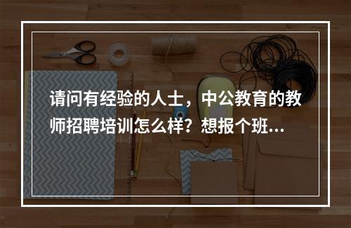 请问有经验的人士，中公教育的教师招聘培训怎么样？想报个班。