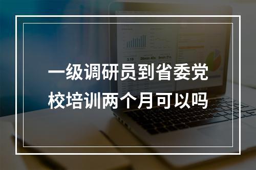 一级调研员到省委党校培训两个月可以吗