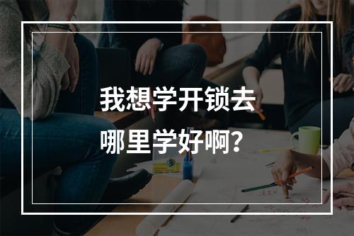 我想学开锁去哪里学好啊？