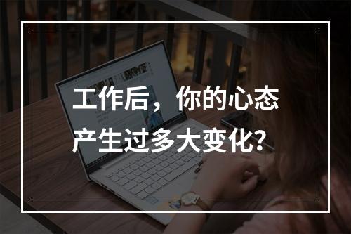 工作后，你的心态产生过多大变化？