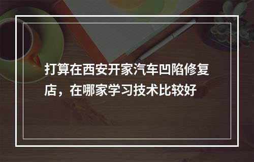 打算在西安开家汽车凹陷修复店，在哪家学习技术比较好